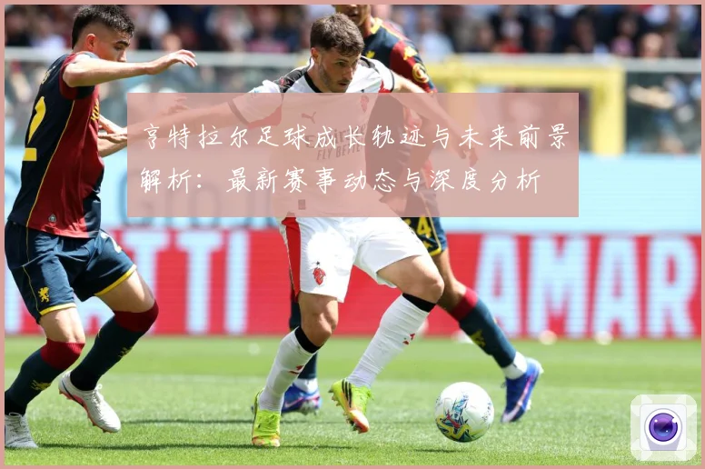 亨特拉尔足球成长轨迹与未来前景解析：最新赛事动态与深度分析
