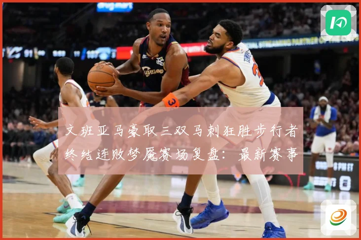 文班亚马豪取三双马刺狂胜步行者终结连败梦魇赛场复盘：最新赛事动态与深度分析