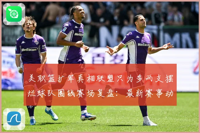 美职篮扩军真相联盟只为多两支摆烂球队圈钱赛场复盘：最新赛事动态与深度分析