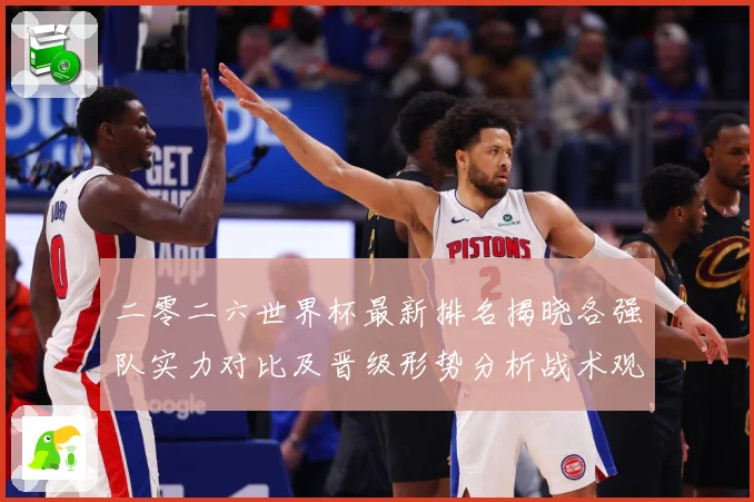 二零二六世界杯最新排名揭晓各强队实力对比及晋级形势分析战术观察：最新赛事动态与深度分析