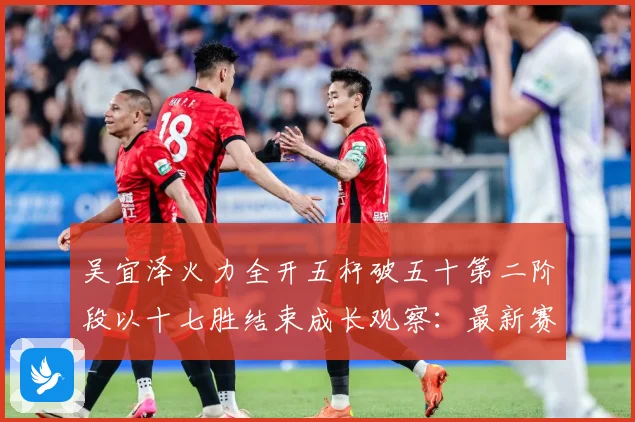 吴宜泽火力全开五杆破五十第二阶段以十七胜结束成长观察：最新赛事动态与深度分析
