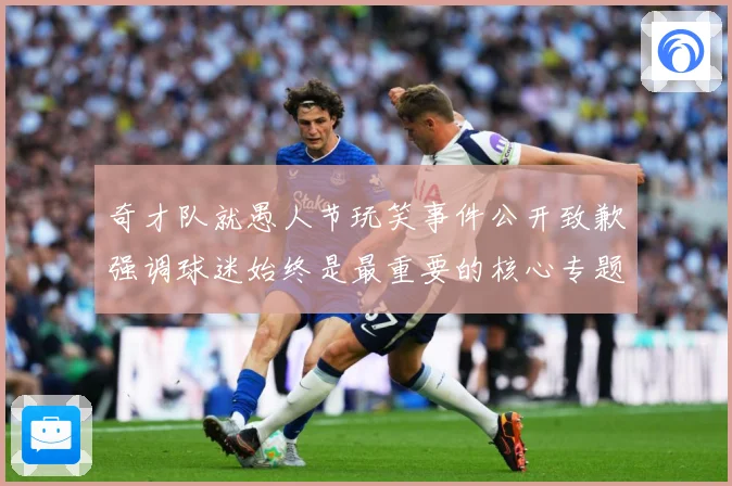 奇才队就愚人节玩笑事件公开致歉强调球迷始终是最重要的核心专题观察：最新赛事动态与深度分析