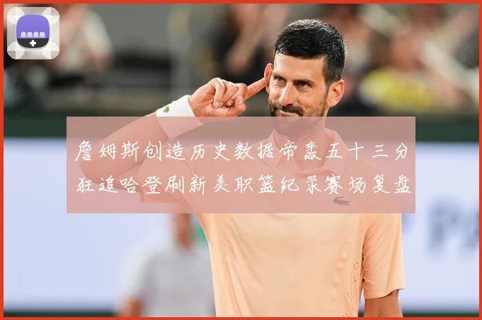 詹姆斯创造历史数据帝轰五十三分狂追哈登刷新美职篮纪录赛场复盘：最新赛事动态与深度分析