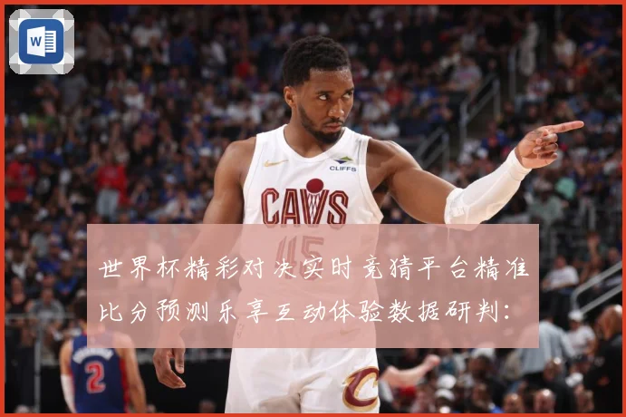 世界杯精彩对决实时竞猜平台精准比分预测乐享互动体验数据研判：最新赛事动态与深度分析