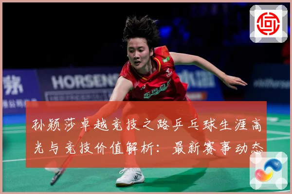 孙颖莎卓越竞技之路乒乓球生涯高光与竞技价值解析：最新赛事动态与深度分析