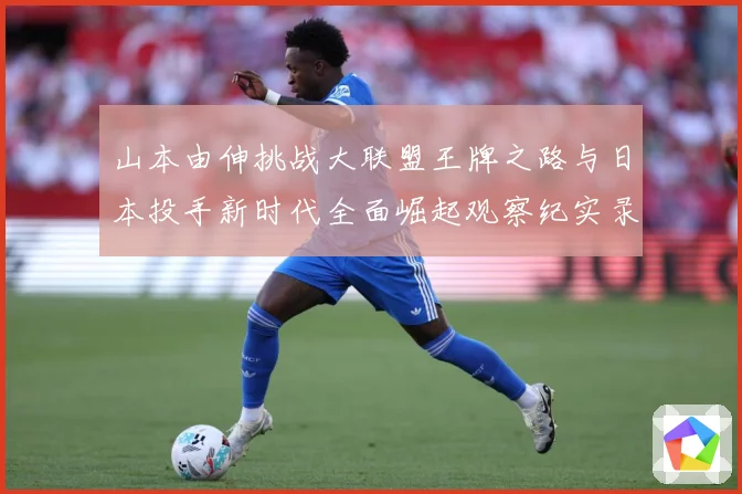 山本由伸挑战大联盟王牌之路与日本投手新时代全面崛起观察纪实录解析：最新赛事动态与深度分析