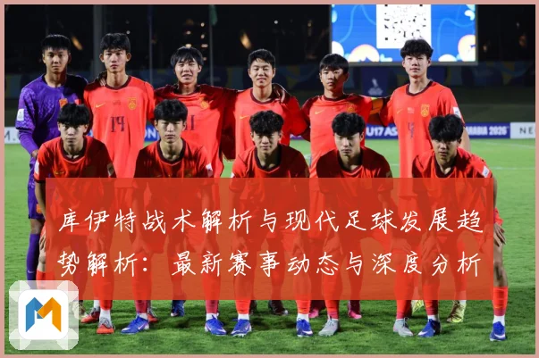 库伊特战术解析与现代足球发展趋势解析：最新赛事动态与深度分析