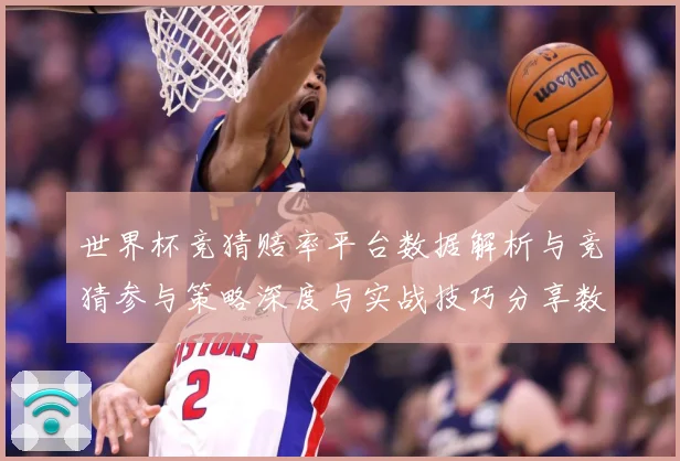 世界杯竞猜赔率平台数据解析与竞猜参与策略深度与实战技巧分享数据研判：最新赛事动态与深度分析