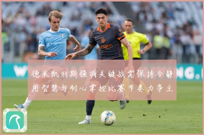 德米凯利斯强调关键战需保持冷静用智慧与耐心掌控比赛节奏力争主数据研判：最新赛事动态与深度分析