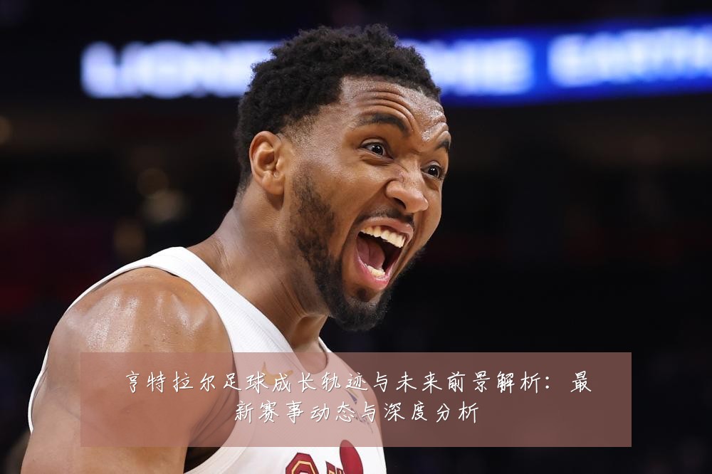 亨特拉尔足球成长轨迹与未来前景解析:最新赛事动态与深度分析