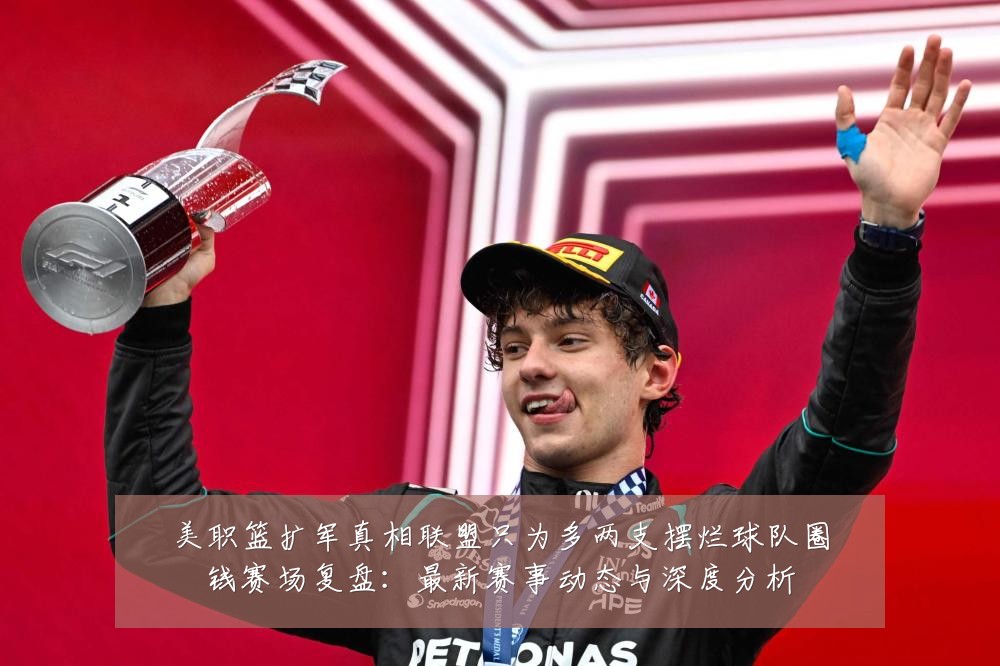 美职篮扩军真相联盟只为多两支摆烂球队圈钱赛场复盘：最新赛事动态与深度分析