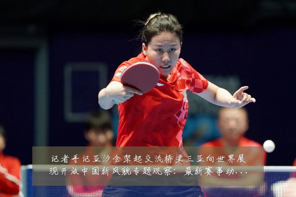 记者手记亚沙会架起交流桥梁三亚向世界展现开放中国新风貌专题观察:最新赛事动态与深度分析