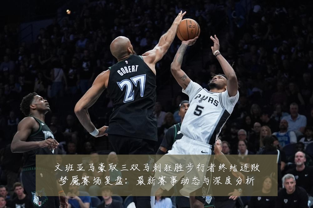 文班亚马豪取三双马刺狂胜步行者终结连败梦魇赛场复盘：最新赛事动态与深度分析
