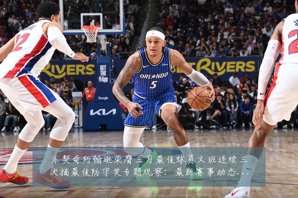 东契奇约翰逊荣膺三月最佳球员文班连续三次摘最佳防守奖专题观察:最新赛事动态与深度分析