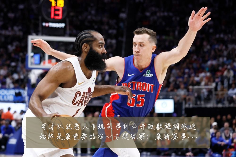 奇才队就愚人节玩笑事件公开致歉强调球迷始终是最重要的核心专题观察:最新赛事动态与深度分析