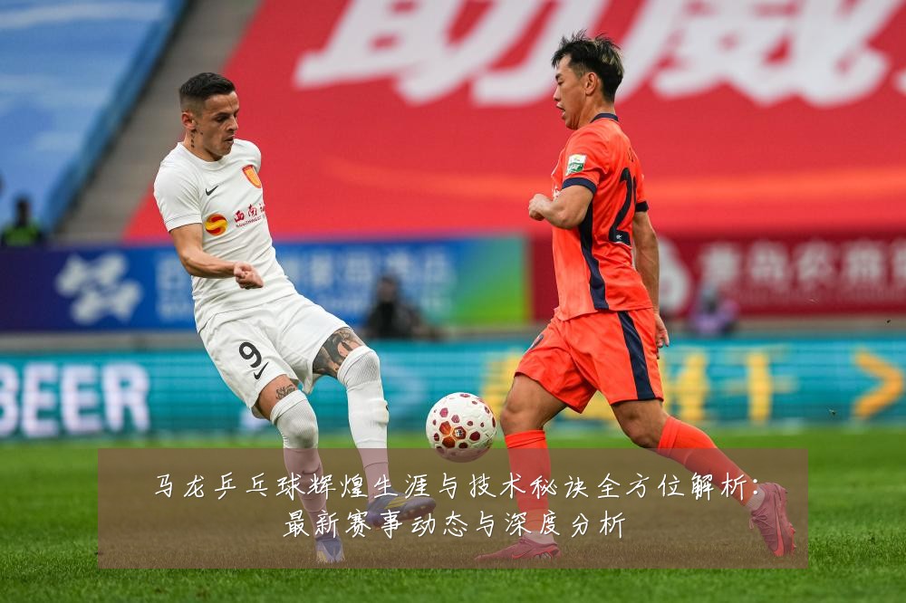 马龙乒乓球辉煌生涯与技术秘诀全方位解析：最新赛事动态与深度分析