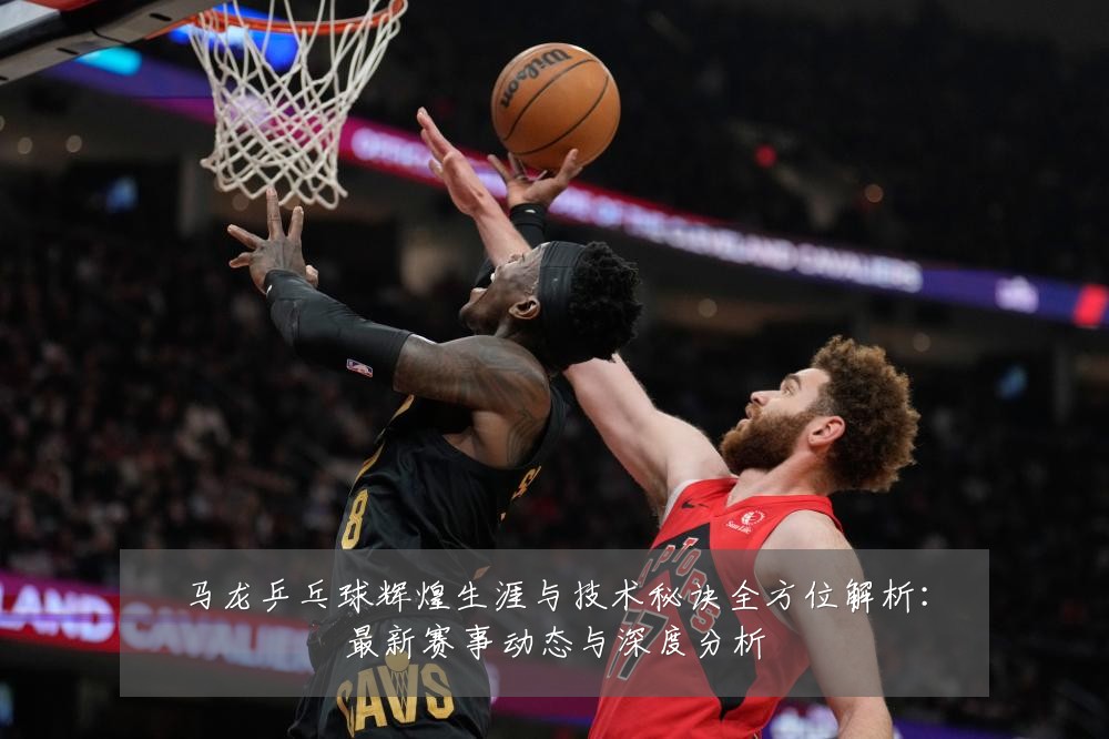 马龙乒乓球辉煌生涯与技术秘诀全方位解析：最新赛事动态与深度分析