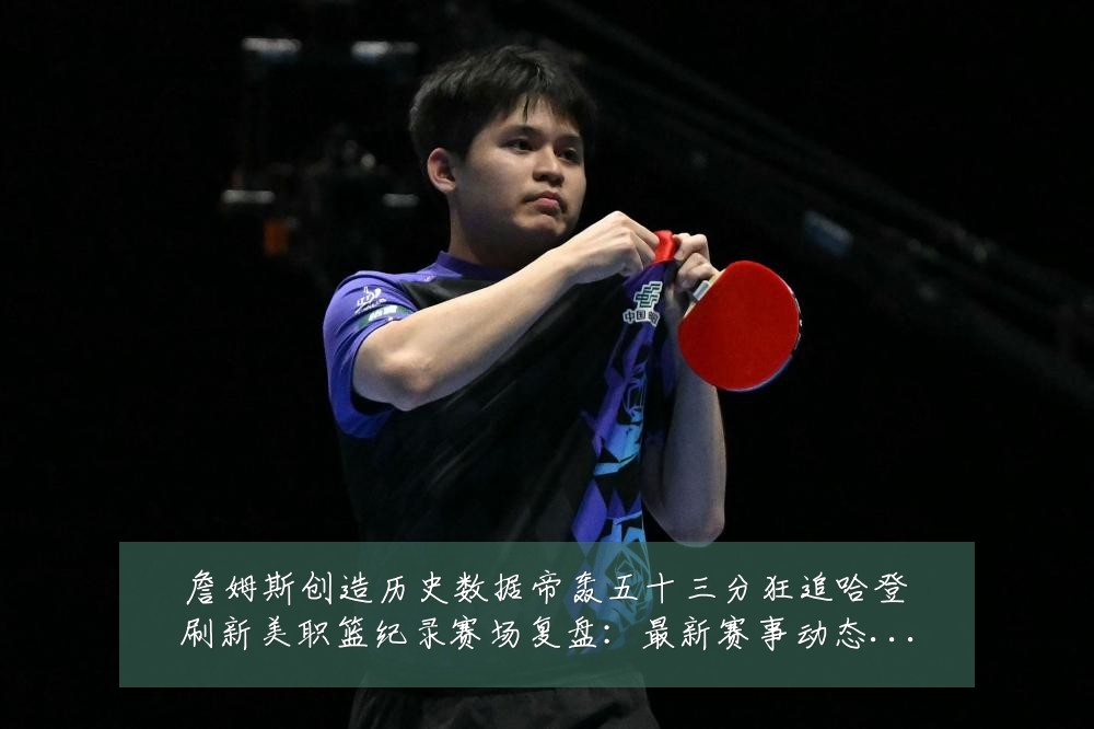 詹姆斯创造历史数据帝轰五十三分狂追哈登刷新美职篮纪录赛场复盘:最新赛事动态与深度分析