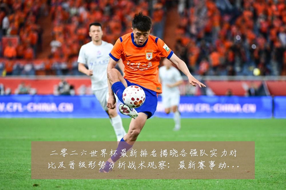 二零二六世界杯最新排名揭晓各强队实力对比及晋级形势分析战术观察:最新赛事动态与深度分析
