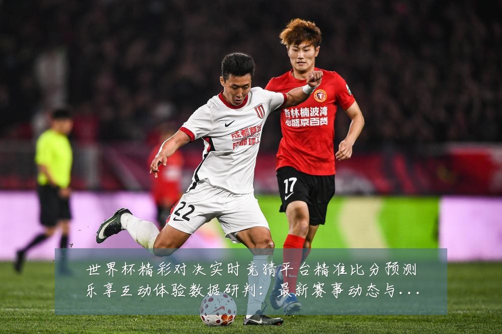 世界杯精彩对决实时竞猜平台精准比分预测乐享互动体验数据研判:最新赛事动态与深度分析