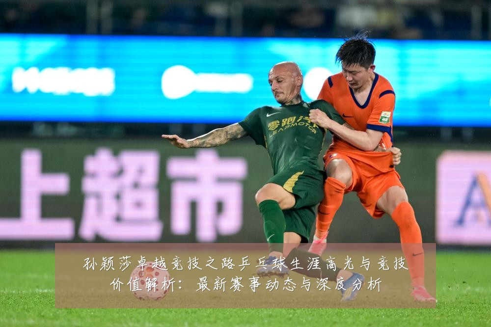 孙颖莎卓越竞技之路乒乓球生涯高光与竞技价值解析:最新赛事动态与深度分析