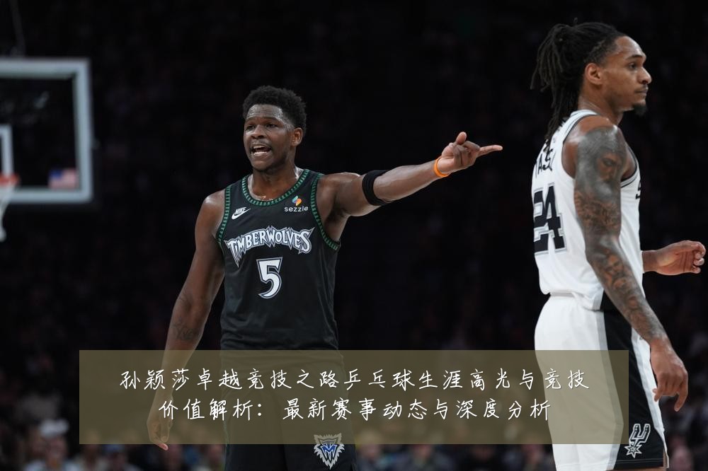 孙颖莎卓越竞技之路乒乓球生涯高光与竞技价值解析:最新赛事动态与深度分析